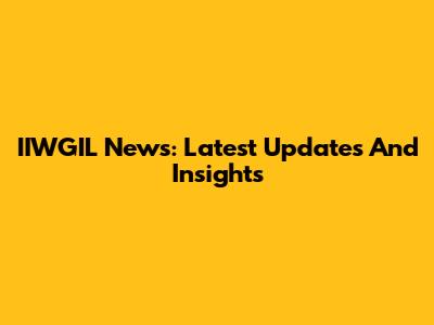 IIWGIL News: Latest Updates And Insights