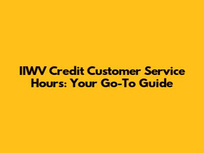 IIWV Credit Customer Service Hours: Your Go-To Guide