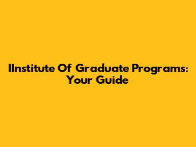 IInstitute Of Graduate Programs: Your Guide