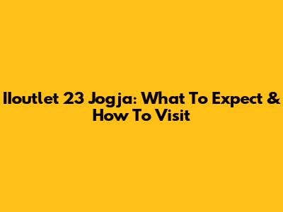 IIoutlet 23 Jogja: What To Expect & How To Visit