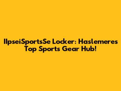 IIpseiSportsSe Locker: Haslemere's Top Sports Gear Hub!