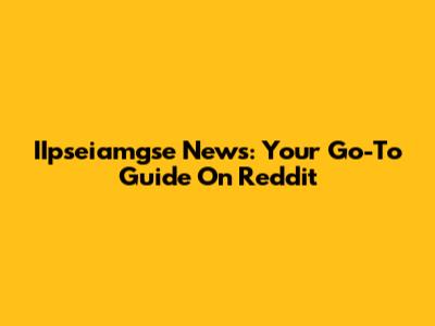IIpseiamgse News: Your Go-To Guide On Reddit