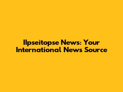 IIpseitopse News: Your International News Source