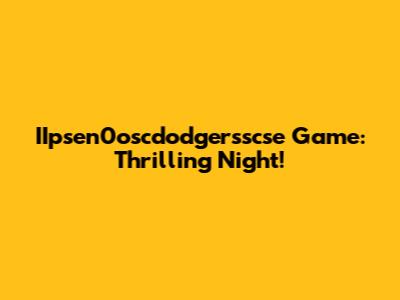 IIpsen0oscdodgersscse Game: Thrilling Night!
