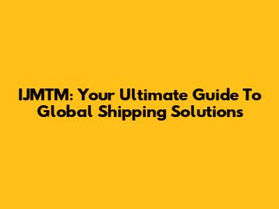 IJMTM: Your Ultimate Guide To Global Shipping Solutions