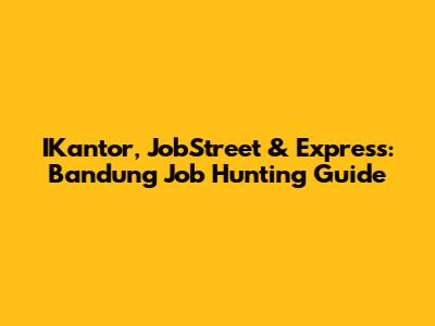 IKantor, JobStreet & Express: Bandung Job Hunting Guide