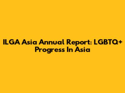 ILGA Asia Annual Report: LGBTQ+ Progress In Asia