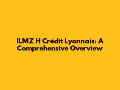 ILMZ H Crédit Lyonnais: A Comprehensive Overview