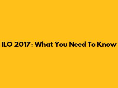 ILO 2017: What You Need To Know