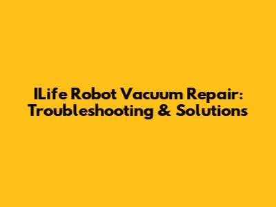 ILife Robot Vacuum Repair: Troubleshooting & Solutions