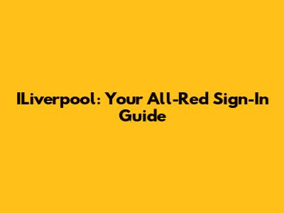 ILiverpool: Your All-Red Sign-In Guide