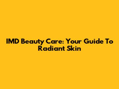 IMD Beauty Care: Your Guide To Radiant Skin