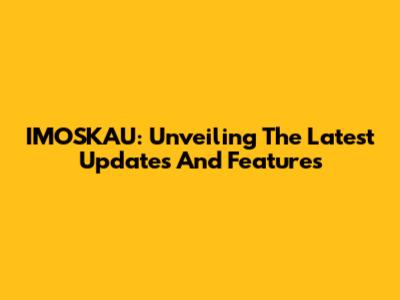 IMOSKAU: Unveiling The Latest Updates And Features