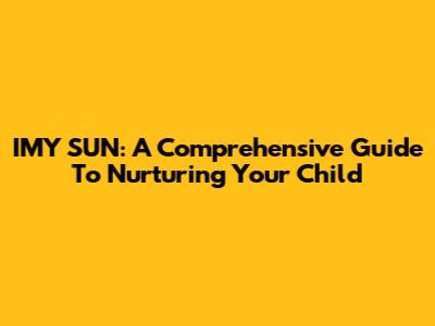 IMY SUN: A Comprehensive Guide To Nurturing Your Child