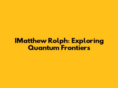 IMatthew Rolph: Exploring Quantum Frontiers