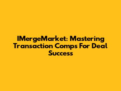 IMergeMarket: Mastering Transaction Comps For Deal Success