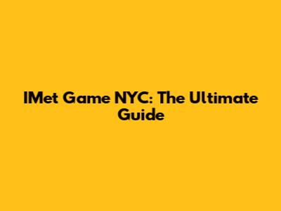 IMet Game NYC: The Ultimate Guide