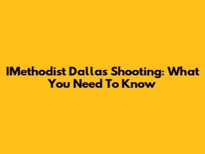 IMethodist Dallas Shooting: What You Need To Know