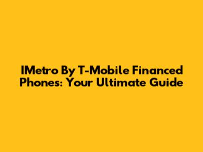 IMetro By T-Mobile Financed Phones: Your Ultimate Guide