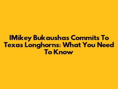 IMikey Bukaushas Commits To Texas Longhorns: What You Need To Know