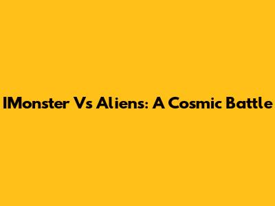 IMonster Vs Aliens: A Cosmic Battle