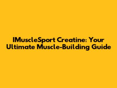 IMuscleSport Creatine: Your Ultimate Muscle-Building Guide