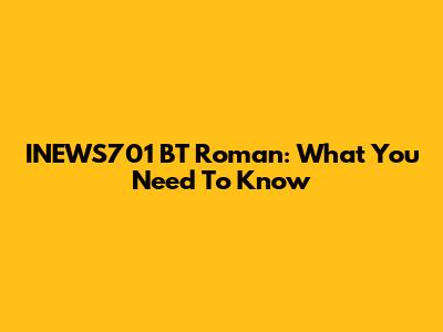 INEWS701 BT Roman: What You Need To Know