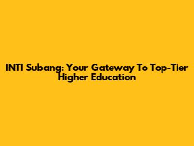 INTI Subang: Your Gateway To Top-Tier Higher Education