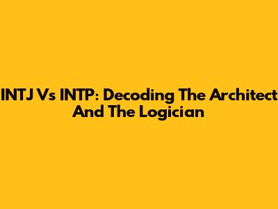INTJ Vs INTP: Decoding The Architect And The Logician