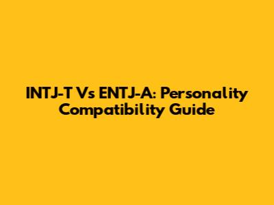 INTJ-T Vs ENTJ-A: Personality Compatibility Guide
