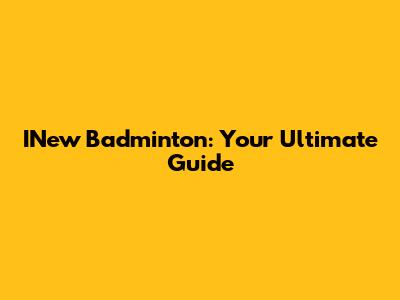 INew Badminton: Your Ultimate Guide