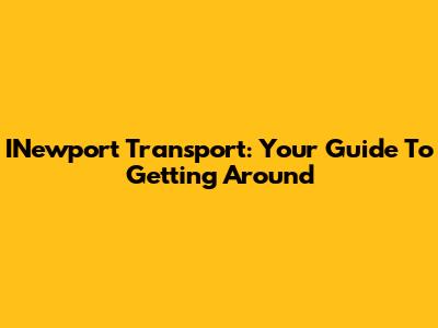 INewport Transport: Your Guide To Getting Around