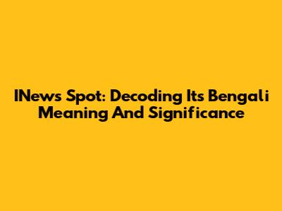 INews Spot: Decoding Its Bengali Meaning And Significance