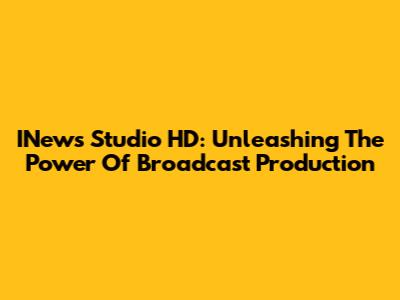 INews Studio HD: Unleashing The Power Of Broadcast Production