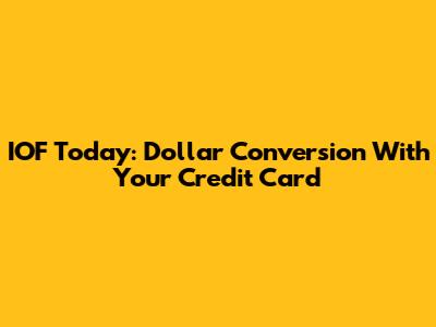 IOF Today: Dollar Conversion With Your Credit Card