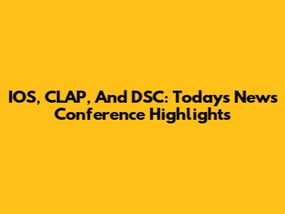 IOS, CLAP, And DSC: Today's News Conference Highlights