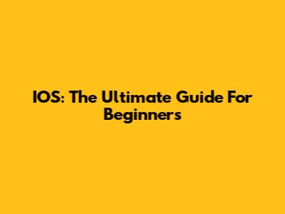 IOS: The Ultimate Guide For Beginners