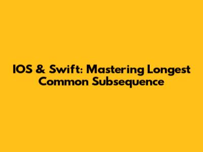IOS & Swift: Mastering Longest Common Subsequence