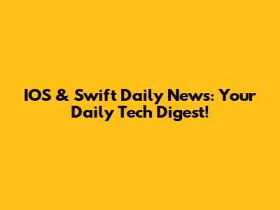 IOS & Swift Daily News: Your Daily Tech Digest!