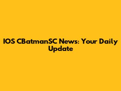 IOS CBatmanSC News: Your Daily Update