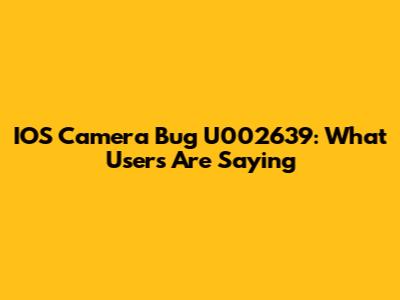 IOS Camera Bug U002639: What Users Are Saying