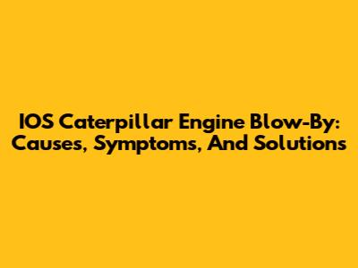 IOS Caterpillar Engine Blow-By: Causes, Symptoms, And Solutions