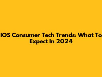 IOS Consumer Tech Trends: What To Expect In 2024