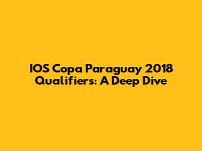 IOS Copa Paraguay 2018 Qualifiers: A Deep Dive