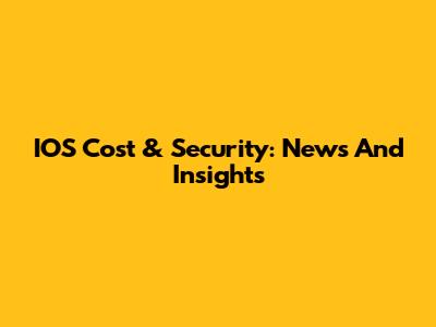 IOS Cost & Security: News And Insights