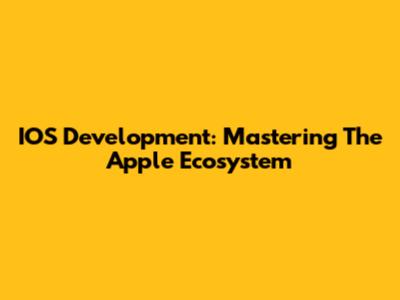 IOS Development: Mastering The Apple Ecosystem