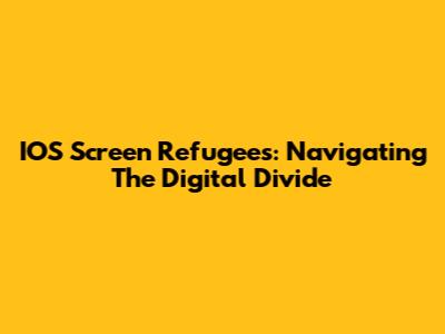 IOS Screen Refugees: Navigating The Digital Divide