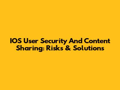 IOS User Security And Content Sharing: Risks & Solutions