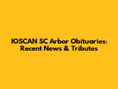IOSCAN SC Arbor Obituaries: Recent News & Tributes