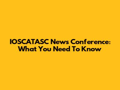 IOSCATASC News Conference: What You Need To Know